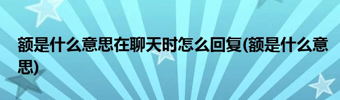 额是什么意思在聊天时怎么回复(额是什么意思)