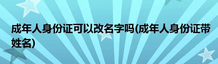 成年人身份证可以改名字吗(成年人身份证带姓名)