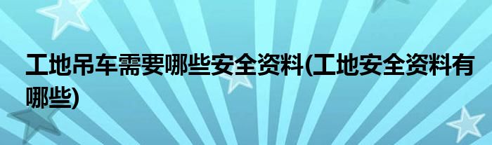 工地吊车需要哪些安全资料(工地安全资料有哪些)