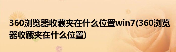 360浏览器收藏夹在什么位置win7(360浏览器收藏夹在什么位置)