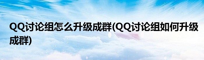 QQ讨论组怎么升级成群(QQ讨论组如何升级成群)