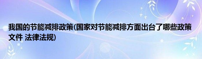 我国的节能减排政策(国家对节能减排方面出台了哪些政策 文件 法律法规)