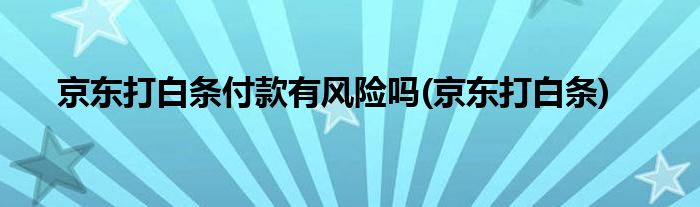 京东打白条付款有风险吗(京东打白条)