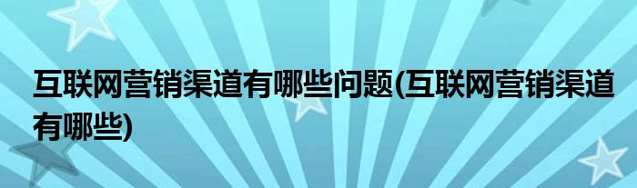 互联网营销渠道有哪些问题(互联网营销渠道有哪些)