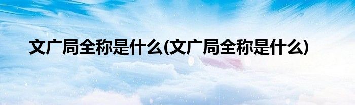 文广局全称是什么(文广局全称是什么)