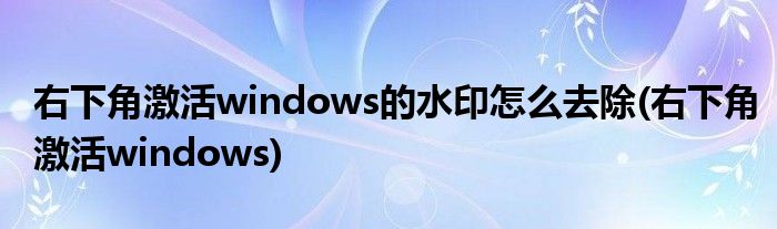 右下角激活windows的水印怎么去除(右下角激活windows)