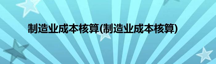 制造业成本核算(制造业成本核算)