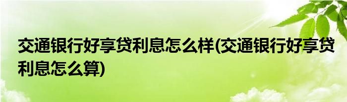 交通银行好享贷利息怎么样(交通银行好享贷利息怎么算)