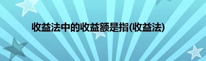 收益法中的收益额是指(收益法)