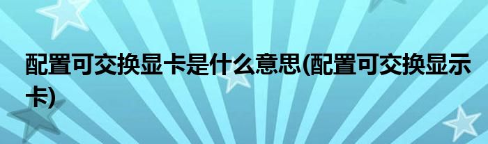 配置可交换显卡是什么意思(配置可交换显示卡)