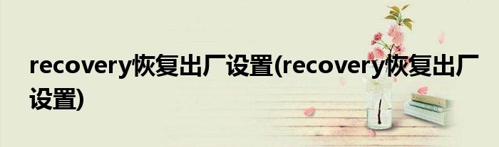 recovery恢复出厂设置(recovery恢复出厂设置)