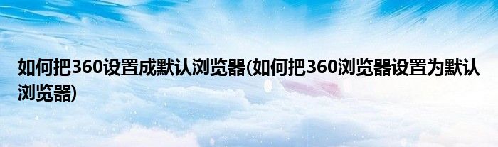 如何把360设置成默认浏览器(如何把360浏览器设置为默认浏览器)