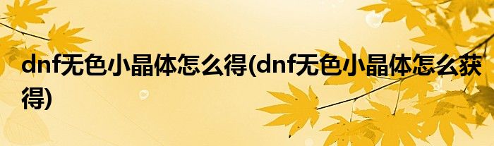 dnf无色小晶体怎么得(dnf无色小晶体怎么获得)