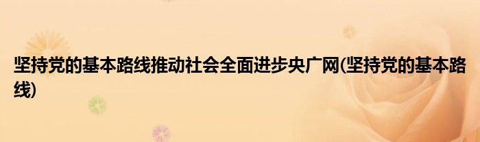 坚持党的基本路线推动社会全面进步央广网(坚持党的基本路线)