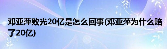 邓亚萍败光20亿是怎么回事(邓亚萍为什么赔了20亿)