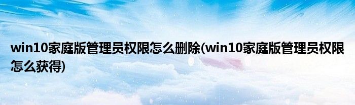 win10家庭版管理员权限怎么删除(win10家庭版管理员权限怎么获得)