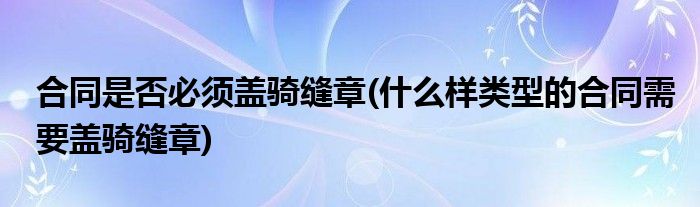 合同是否必须盖骑缝章(什么样类型的合同需要盖骑缝章)