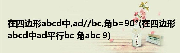 在四边形abcd中,ad//bc,角b=90°(在四边形abcd中ad平行bc 角abc 9)