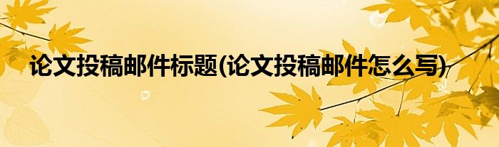 论文投稿邮件标题(论文投稿邮件怎么写)