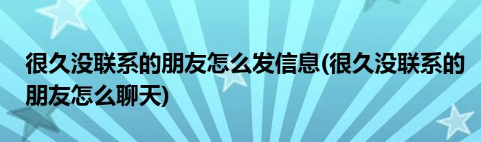 很久没联系的朋友怎么发信息(很久没联系的朋友怎么聊天)