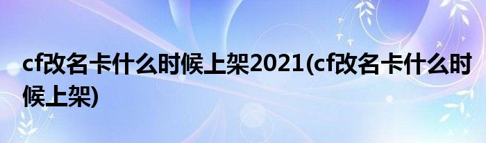 cf改名卡什么时候上架2021(cf改名卡什么时候上架)