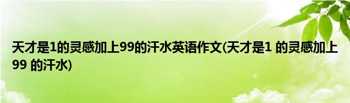 天才是1的灵感加上99的汗水英语作文(天才是1 的灵感加上99 的汗水)