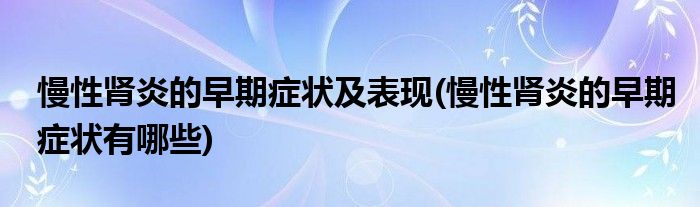 慢性肾炎的早期症状及表现(慢性肾炎的早期症状有哪些)