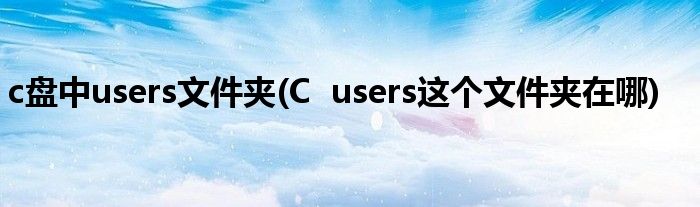 c盘中users文件夹(C  users这个文件夹在哪)