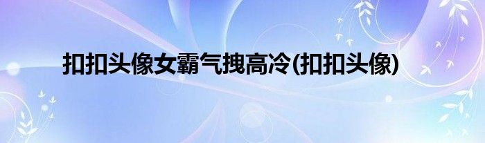 扣扣头像女霸气拽高冷(扣扣头像)