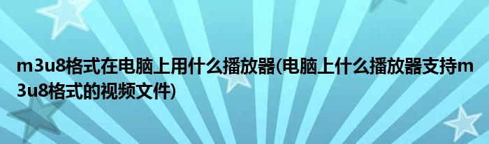 m3u8格式在电脑上用什么播放器(电脑上什么播放器支持m3u8格式的视频文件)