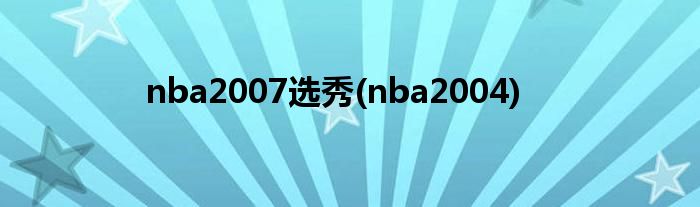 nba2007选秀(nba2004)