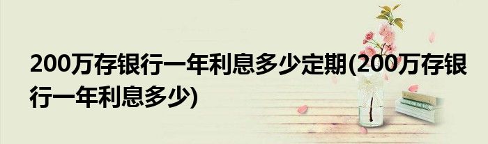 200万存银行一年利息多少定期(200万存银行一年利息多少)