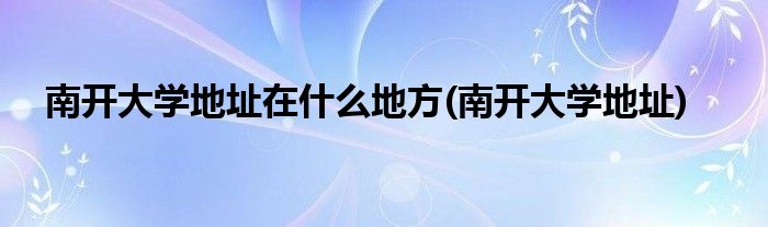 南开大学地址在什么地方(南开大学地址)