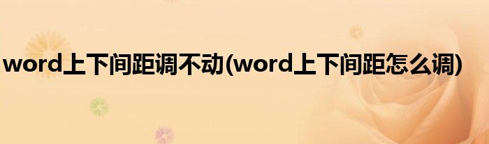 word上下间距调不动(word上下间距怎么调)