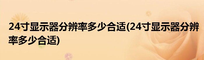 24寸显示器分辨率多少合适(24寸显示器分辨率多少合适)