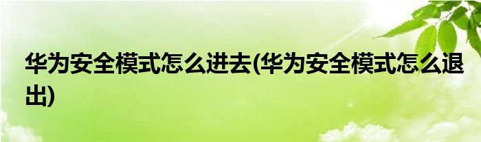 华为安全模式怎么进去(华为安全模式怎么退出)