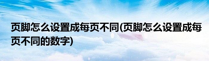 页脚怎么设置成每页不同(页脚怎么设置成每页不同的数字)