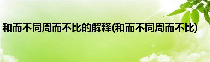 和而不同周而不比的解释(和而不同周而不比)