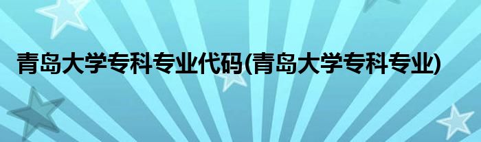 青岛大学专科专业代码(青岛大学专科专业)