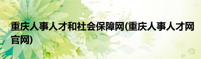 重庆人事人才和社会保障网(重庆人事人才网官网)