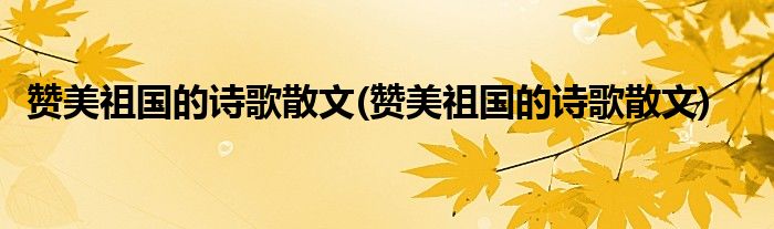 赞美祖国的诗歌散文(赞美祖国的诗歌散文)