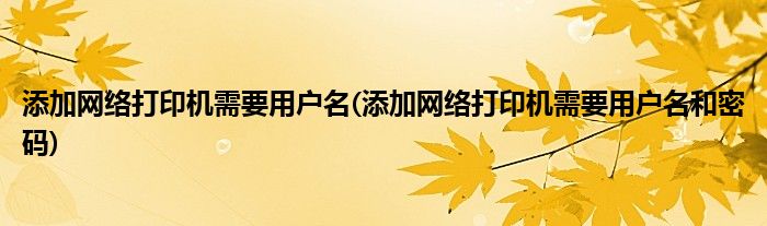 添加网络打印机需要用户名(添加网络打印机需要用户名和密码)