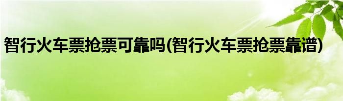 智行火车票抢票可靠吗(智行火车票抢票靠谱)