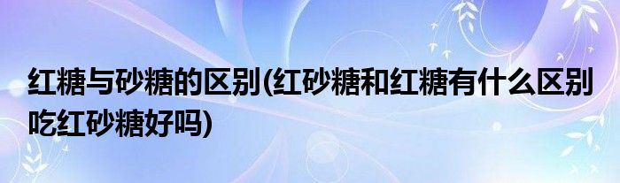 红糖与砂糖的区别(红砂糖和红糖有什么区别 吃红砂糖好吗)