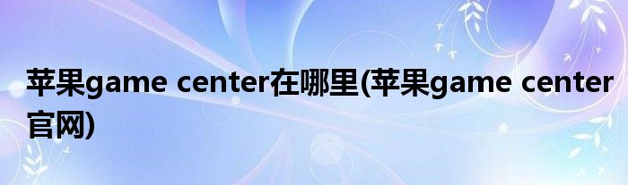 苹果game center在哪里(苹果game center官网)