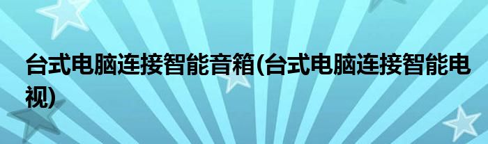 台式电脑连接智能音箱(台式电脑连接智能电视)