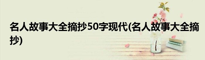 名人故事大全摘抄50字现代(名人故事大全摘抄)