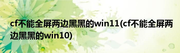 cf不能全屏两边黑黑的win11(cf不能全屏两边黑黑的win10)