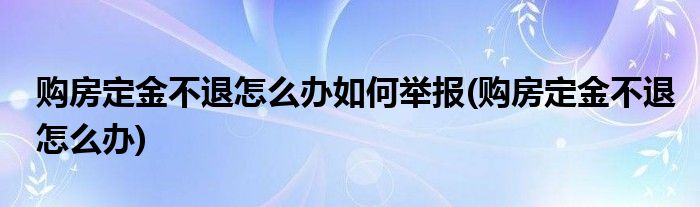 购房定金不退怎么办如何举报(购房定金不退怎么办)