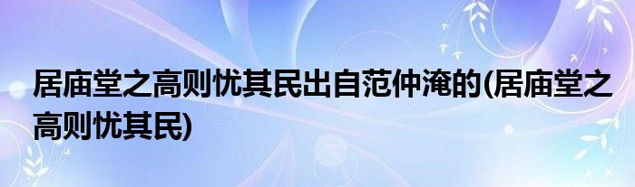 居庙堂之高则忧其民出自范仲淹的(居庙堂之高则忧其民)